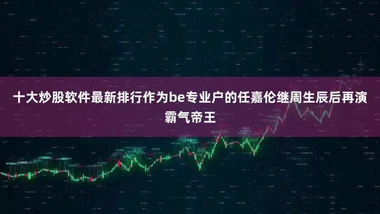 十大炒股软件最新排行作为be专业户的任嘉伦继周生辰后再演霸气帝王
