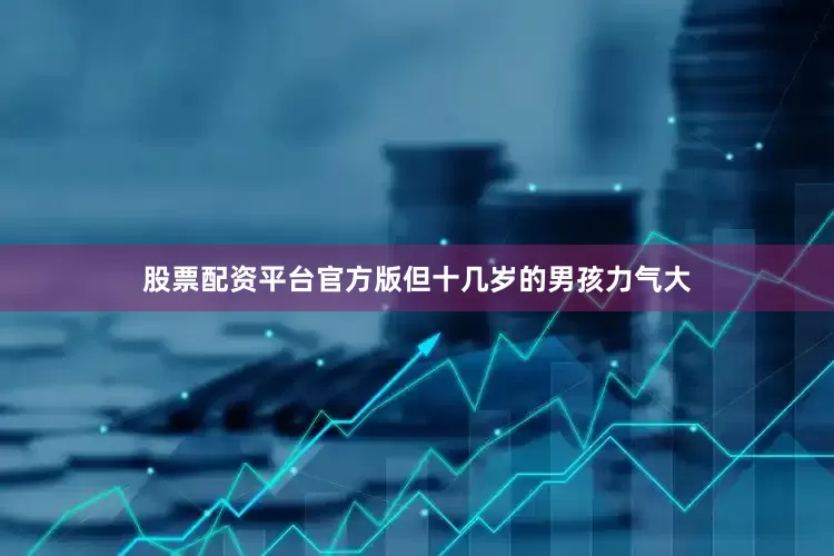股票配资平台官方版但十几岁的男孩力气大