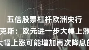 五倍股票杠杆欧洲央行管委卡扎克斯：欧元进一步大幅上涨可能增加再次降息的理由
